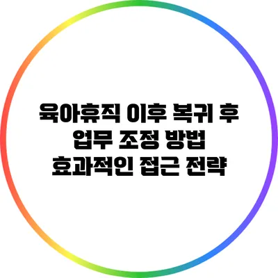 육아휴직 이후 복귀 후 업무 조정 방법: 효과적인 접근 전략