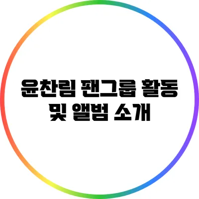 윤찬림 팬그룹 활동 및 앨범 소개