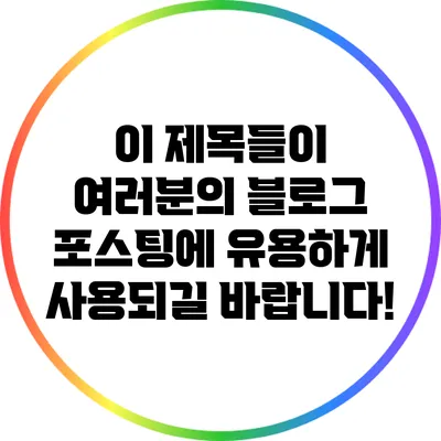 이 제목들이 여러분의 블로그 포스팅에 유용하게 사용되길 바랍니다!