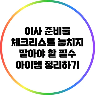 이사 준비물 체크리스트: 놓치지 말아야 할 필수 아이템 정리하기