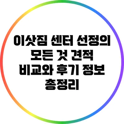 이삿짐 센터 선정의 모든 것: 견적 비교와 후기 정보 총정리
