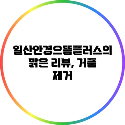 일산안경으뜸플러스의 맑은 리뷰, 거품 제거