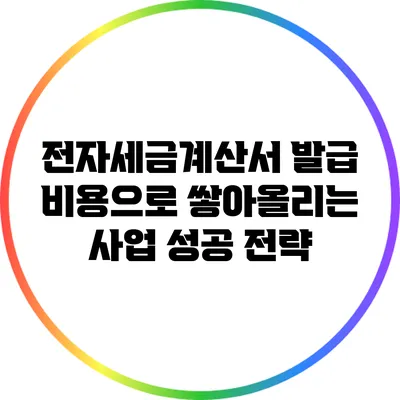 전자세금계산서 발급 비용으로 쌓아올리는 사업 성공 전략