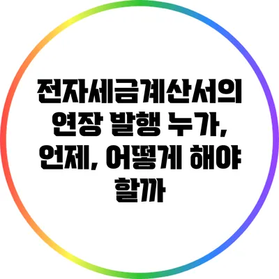 전자세금계산서의 연장 발행: 누가, 언제, 어떻게 해야 할까?