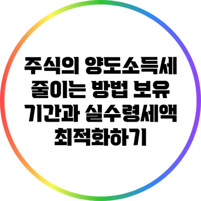 주식의 양도소득세 줄이는 방법: 보유 기간과 실수령세액 최적화하기