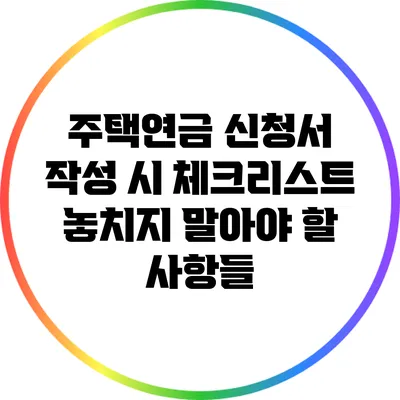 주택연금 신청서 작성 시 체크리스트: 놓치지 말아야 할 사항들