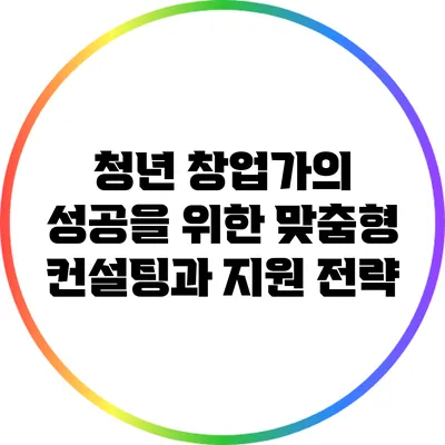 청년 창업가의 성공을 위한 맞춤형 컨설팅과 지원 전략