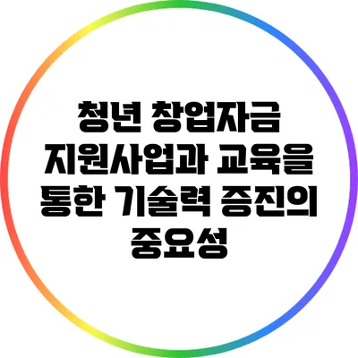 청년 창업자금 지원사업과 교육을 통한 기술력 증진의 중요성