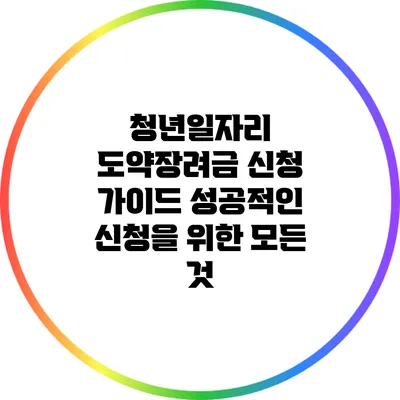 청년일자리 도약장려금 신청 가이드: 성공적인 신청을 위한 모든 것