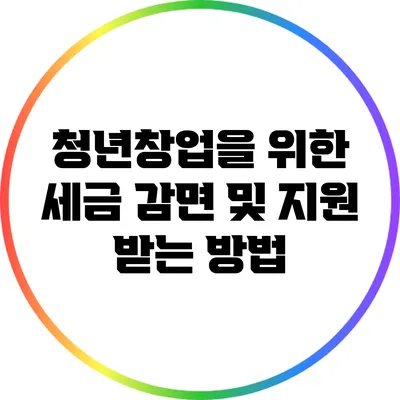청년창업을 위한 세금 감면 및 지원 받는 방법
