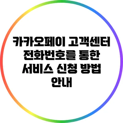 카카오페이 고객센터 전화번호를 통한 서비스 신청 방법 안내