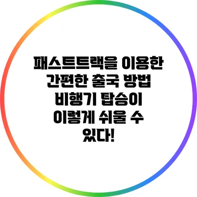 패스트트랙을 이용한 간편한 출국 방법: 비행기 탑승이 이렇게 쉬울 수 있다!