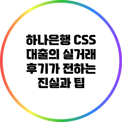 하나은행 CSS 대출의 실거래 후기가 전하는 진실과 팁