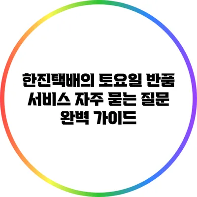 한진택배의 토요일 반품 서비스: 자주 묻는 질문 완벽 가이드