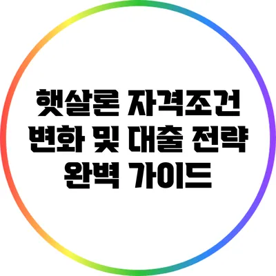 햇살론 자격조건 변화 및 대출 전략 완벽 가이드