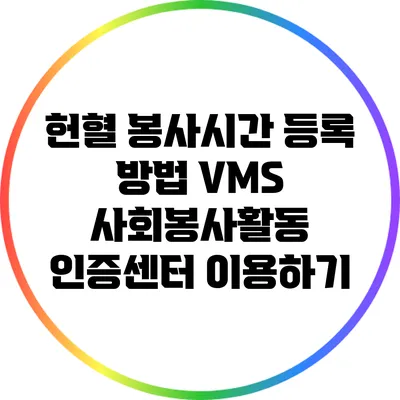 헌혈 봉사시간 등록 방법: VMS 사회봉사활동 인증센터 이용하기