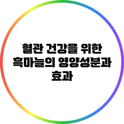 혈관 건강을 위한 흑마늘의 영양성분과 효과