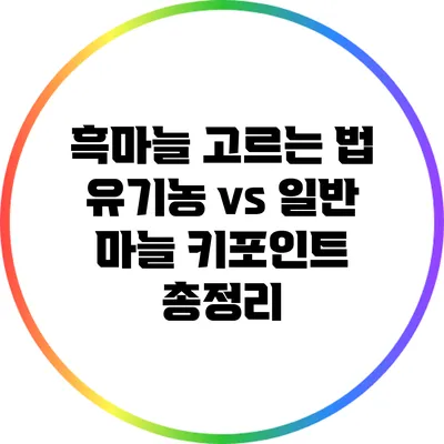 흑마늘 고르는 법: 유기농 vs 일반 마늘 키포인트 총정리