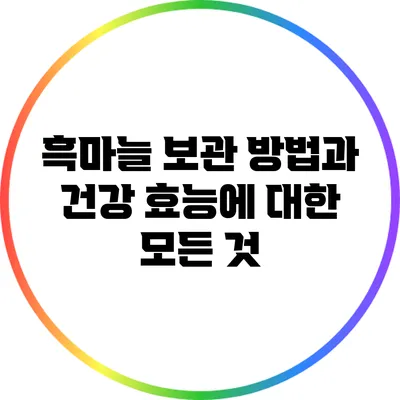 흑마늘 보관 방법과 건강 효능에 대한 모든 것