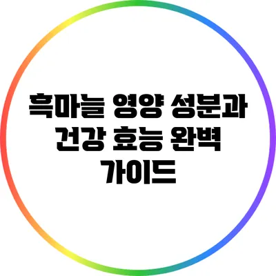 흑마늘 영양 성분과 건강 효능 완벽 가이드