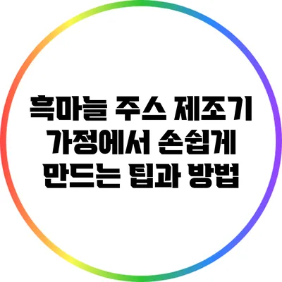 흑마늘 주스 제조기: 가정에서 손쉽게 만드는 팁과 방법