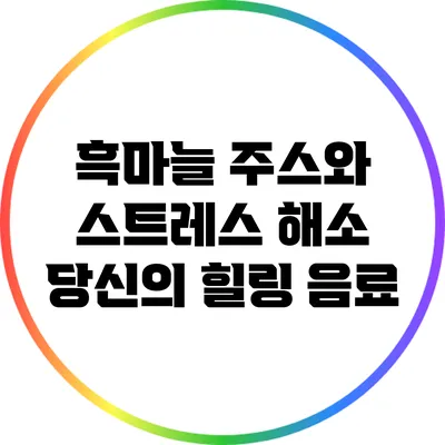 흑마늘 주스와 스트레스 해소: 당신의 힐링 음료