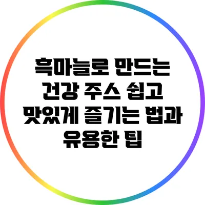흑마늘로 만드는 건강 주스: 쉽고 맛있게 즐기는 법과 유용한 팁