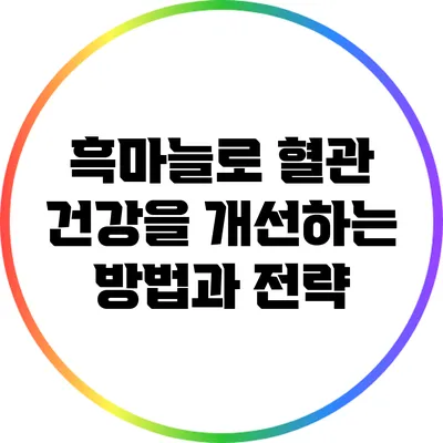 흑마늘로 혈관 건강을 개선하는 방법과 전략