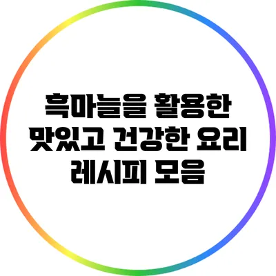 흑마늘을 활용한 맛있고 건강한 요리 레시피 모음