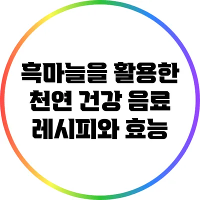 흑마늘을 활용한 천연 건강 음료 레시피와 효능