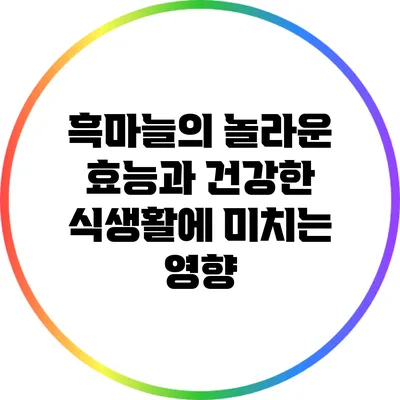 흑마늘의 놀라운 효능과 건강한 식생활에 미치는 영향