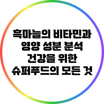 흑마늘의 비타민과 영양 성분 분석: 건강을 위한 슈퍼푸드의 모든 것
