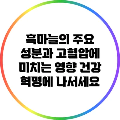 흑마늘의 주요 성분과 고혈압에 미치는 영향: 건강 혁명에 나서세요