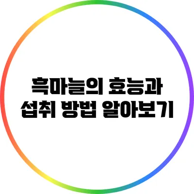 흑마늘의 효능과 섭취 방법 알아보기