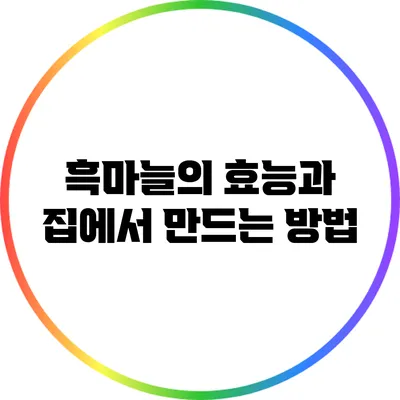 흑마늘의 효능과 집에서 만드는 방법
