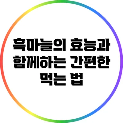 흑마늘의 효능과 함께하는 간편한 먹는 법