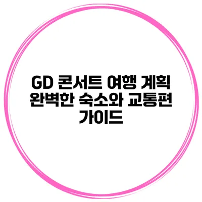 GD 콘서트 여행 계획: 완벽한 숙소와 교통편 가이드