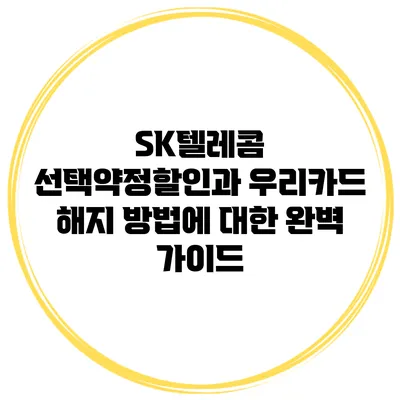SK텔레콤 선택약정할인과 우리카드 해지 방법에 대한 완벽 가이드