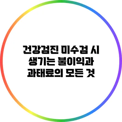 건강검진 미수검 시 생기는 불이익과 과태료의 모든 것
