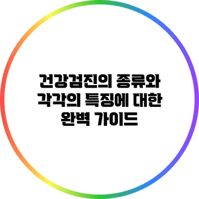 건강검진의 종류와 각각의 특징에 대한 완벽 가이드