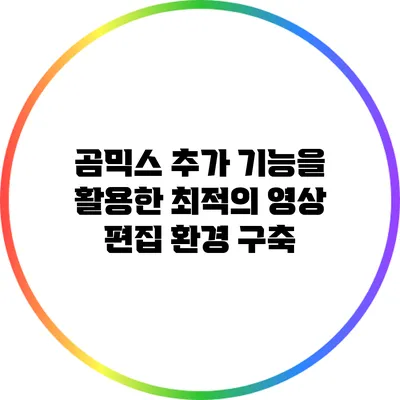 곰믹스 추가 기능을 활용한 최적의 영상 편집 환경 구축