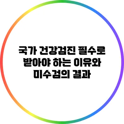 국가 건강검진: 필수로 받아야 하는 이유와 미수검의 결과