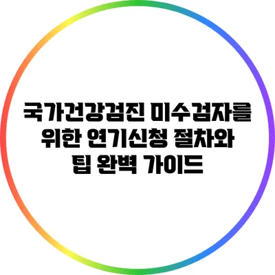 국가건강검진 미수검자를 위한 연기신청 절차와 팁 완벽 가이드
