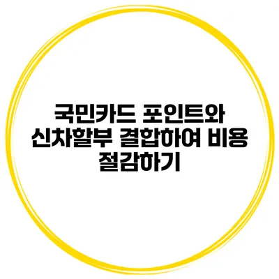 국민카드 포인트와 신차할부 결합하여 비용 절감하기