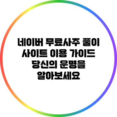 네이버 무료사주 풀이 사이트 이용 가이드: 당신의 운명을 알아보세요