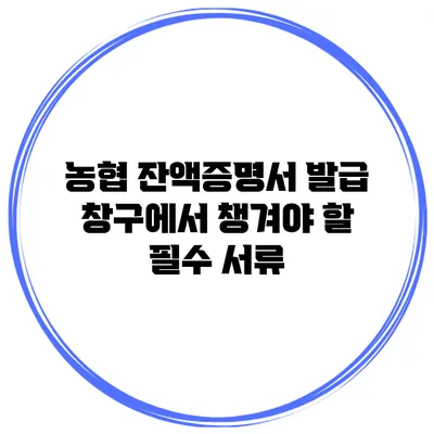 농협 잔액증명서 발급 창구에서 챙겨야 할 필수 서류