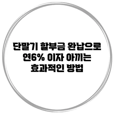 단말기 할부금 완납으로 연6% 이자 아끼는 효과적인 방법