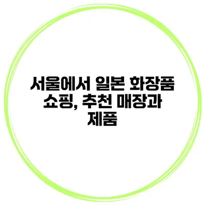 서울에서 일본 화장품 쇼핑, 추천 매장과 제품