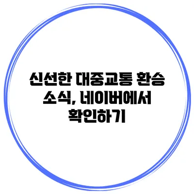 신선한 대중교통 환승 소식, 네이버에서 확인하기
