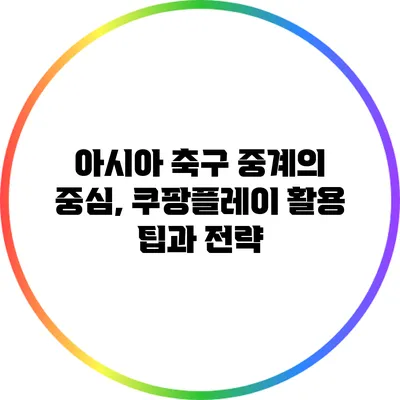 아시아 축구 중계의 중심, 쿠팡플레이 활용 팁과 전략